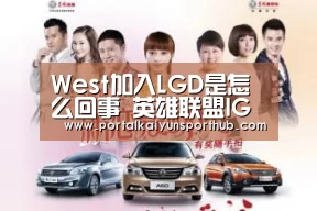 West加入LGD是怎么回事 英雄联盟IG陈龙West加入LGD原因详情-开云体育官网(图3) 开云体育官网