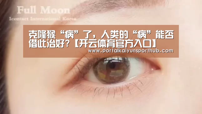 克隆猴“病”了,人类的“病”能否借此治好?【开云体育官方入口】(图2) 开云体育官方入口