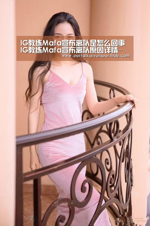 IG教练Mafa宣布离队是怎么回事 IG教练Mafa宣布离队原因详情-开云官网(图2) 开云体育官方入口