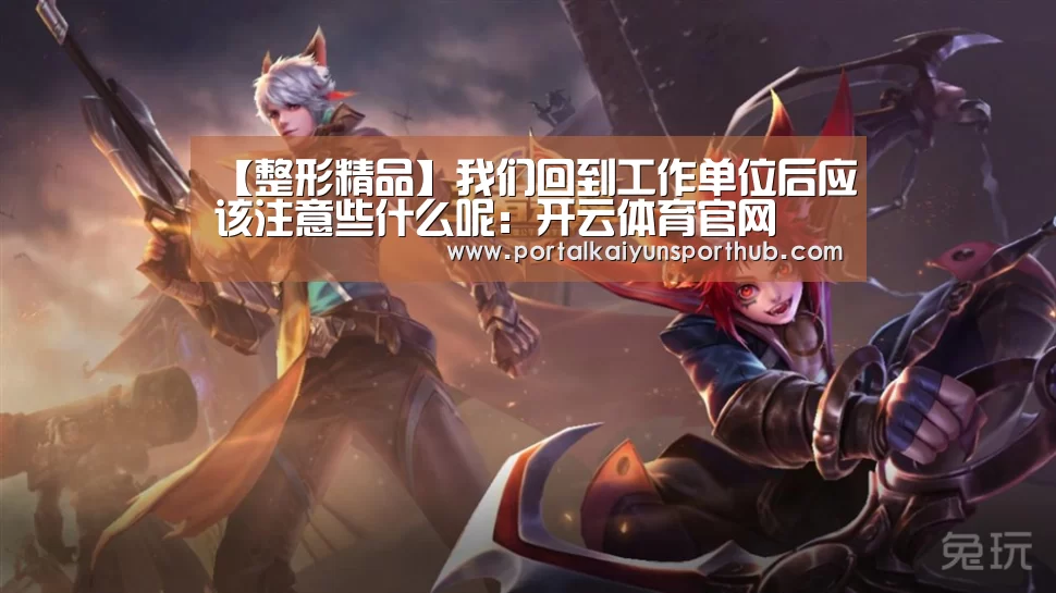 【整形精品】我们回到工作单位后应该注意些什么呢:开云体育官网(图2) 【整形精品】我们回到工作单位后应该注意些什么呢:开云体育官网(图2)