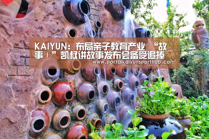 KAIYUN:布局亲子教育产业 “故事+”凯叔讲故事发布会备受追捧(图1) 开云体育官方入口