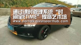 通过课时管理系统“时间宝ETIME”提高艺术培训的进度和效果“开云体育官网”(图2) 开云官网